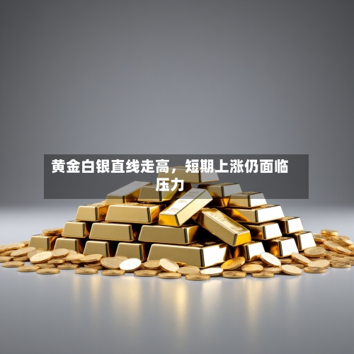 黄金白银直线走高	，短期上涨仍面临压力-第2张图片