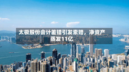 太极股份会计差错引发索赔，净资产蒸发11亿-第3张图片