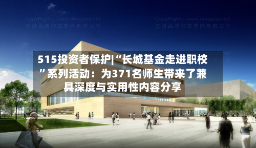 515投资者保护|“长城基金走进职校	”系列活动：为371名师生带来了兼具深度与实用性内容分享-第2张图片