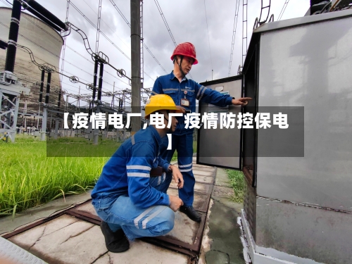 【疫情电厂,电厂疫情防控保电】