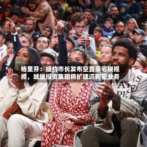 格里芬：纽约市长发布空置豪宅税视频	，城堡投资集团将扩建迈阿密业务-第3张图片