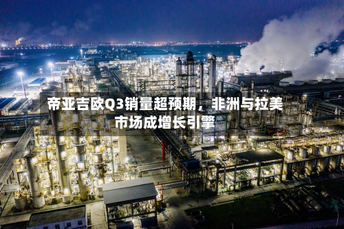 帝亚吉欧Q3销量超预期	，非洲与拉美市场成增长引擎-第2张图片