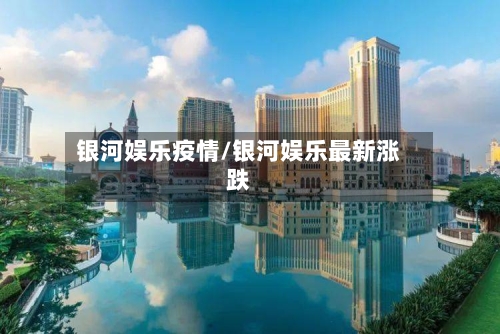 银河娱乐疫情/银河娱乐最新涨跌