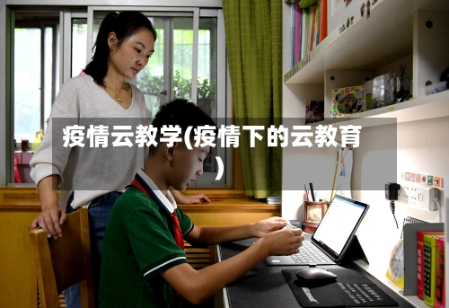 疫情云教学(疫情下的云教育)