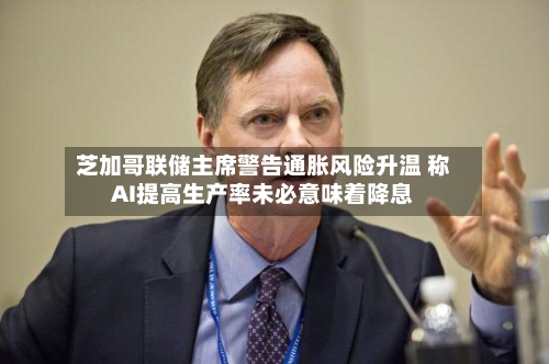 芝加哥联储主席警告通胀风险升温 称AI提高生产率未必意味着降息-第3张图片